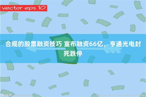 合规的股票融资技巧 宣布融资66亿,亨通光电封死跌停