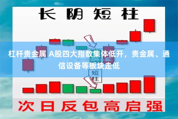 杠杆贵金属 A股四大指数集体低开，贵金属、通信设备等板块走低