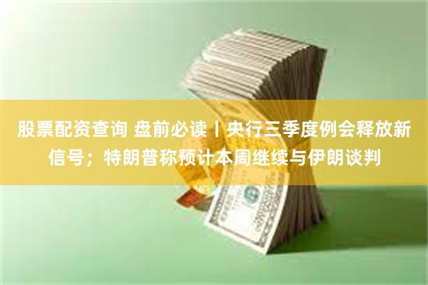 股票配资查询 盘前必读丨央行三季度例会释放新信号;特朗普称预计本周继续与伊朗谈判