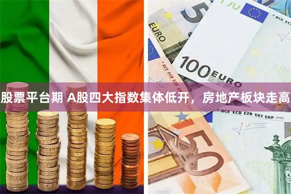 股票平台期 A股四大指数集体低开，房地产板块走高