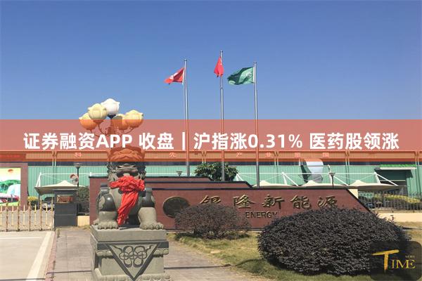 证券融资APP 收盘｜沪指涨0.31% 医药股领涨