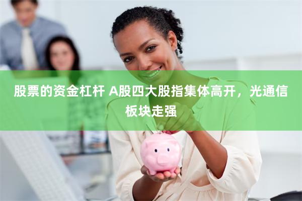 股票的资金杠杆 A股四大股指集体高开，光通信板块走强