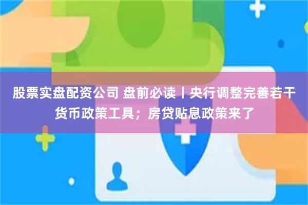 股票实盘配资公司 盘前必读丨央行调整完善若干货币政策工具；房贷贴息政策来了