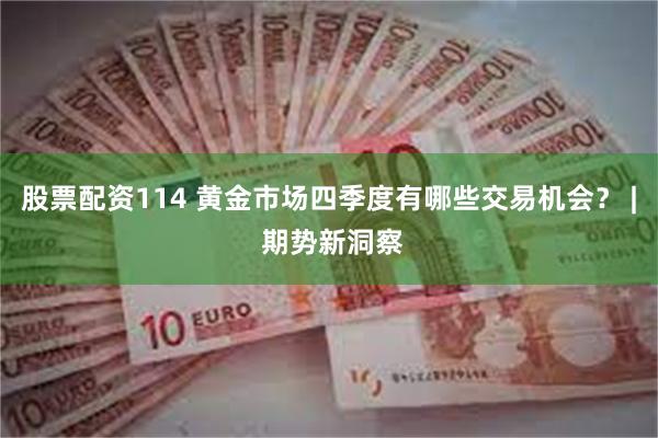 股票配资114 黄金市场四季度有哪些交易机会？ | 期势新洞察