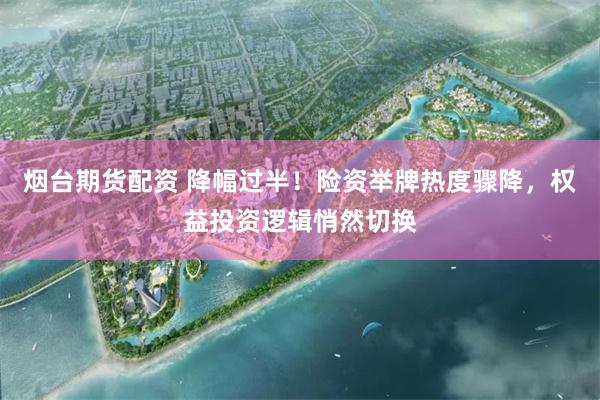 烟台期货配资 降幅过半！险资举牌热度骤降，权益投资逻辑悄然切换