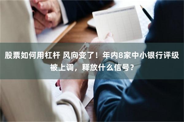 股票如何用杠杆 风向变了！年内8家中小银行评级被上调，释放什么信号？