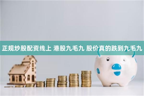 正规炒股配资线上 港股九毛九 股价真的跌到九毛九