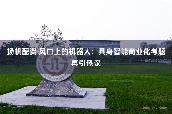 扬帆配资 风口上的机器人：具身智能商业化考题再引热议