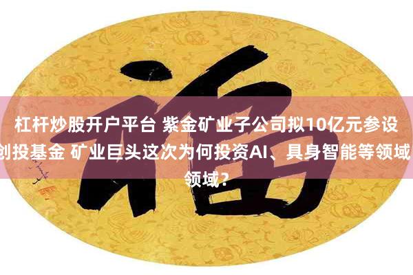 杠杆炒股开户平台 紫金矿业子公司拟10亿元参设创投基金 矿业巨头这次为何投资AI、具身智能等领域?