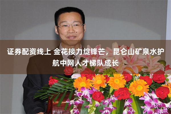 证券配资线上 金花接力绽锋芒，昆仑山矿泉水护航中网人才梯队成长