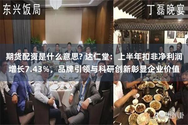 期货配资是什么意思? 达仁堂：上半年扣非净利润增长7.43%，品牌引领与科研创新彰显企业价值