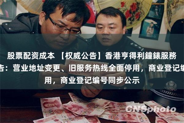 股票配资成本 【权威公告】香港亨得利鐘錶服務发布官方公告：营业地址变更、旧服务热线全面停用，商业登记编号同步公示