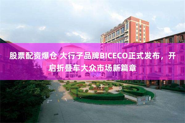 股票配资爆仓 大行子品牌BICECO正式发布,开启折叠车大众市场新篇章